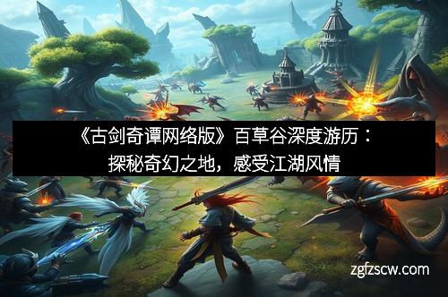 《古剑奇谭网络版》百草谷深度游历：探秘奇幻之地，感受江湖风情